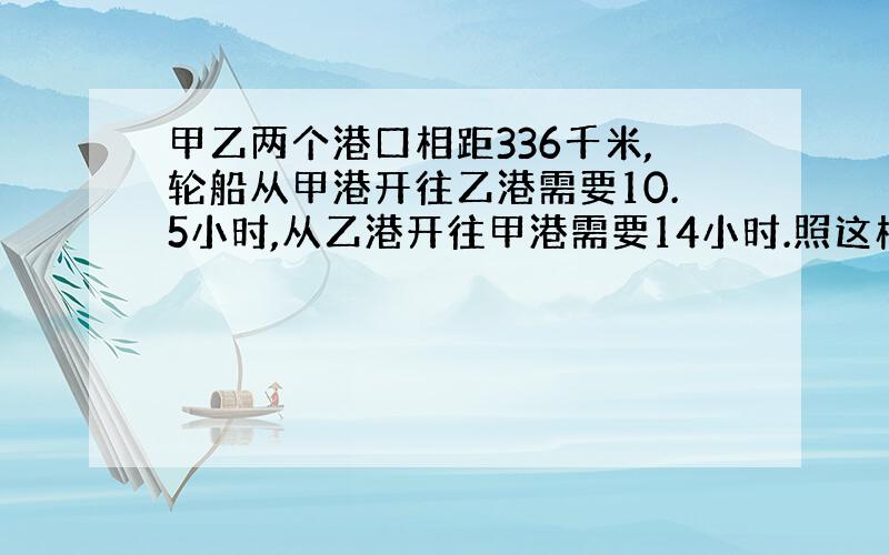 甲乙两个港口相距336千米,轮船从甲港开往乙港需要10.5小时,从乙港开往甲港需要14小时.照这样的速度,AB