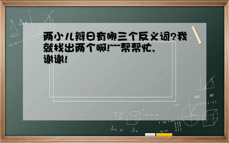 两小儿辩日有哪三个反义词?我就找出两个啊!~~~帮帮忙,谢谢!