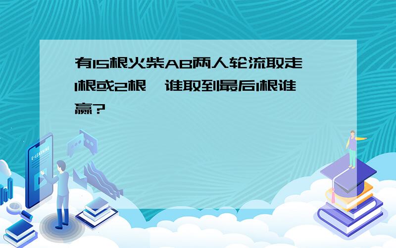 有15根火柴AB两人轮流取走1根或2根,谁取到最后1根谁赢?