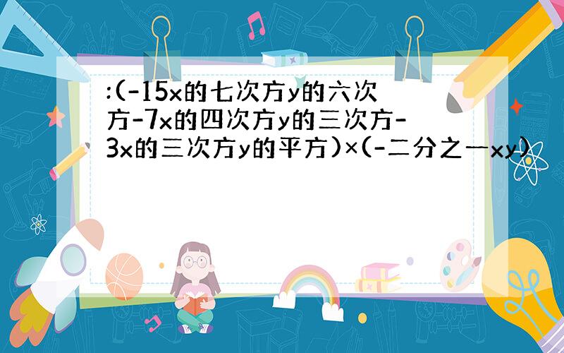 :(-15x的七次方y的六次方-7x的四次方y的三次方-3x的三次方y的平方)×(-二分之一xy)