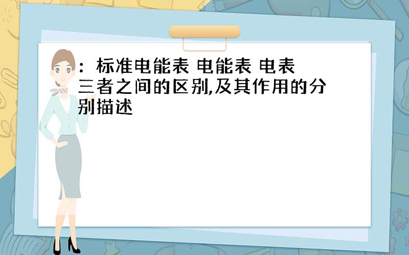 ：标准电能表 电能表 电表 三者之间的区别,及其作用的分别描述