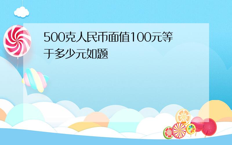 500克人民币面值100元等于多少元如题