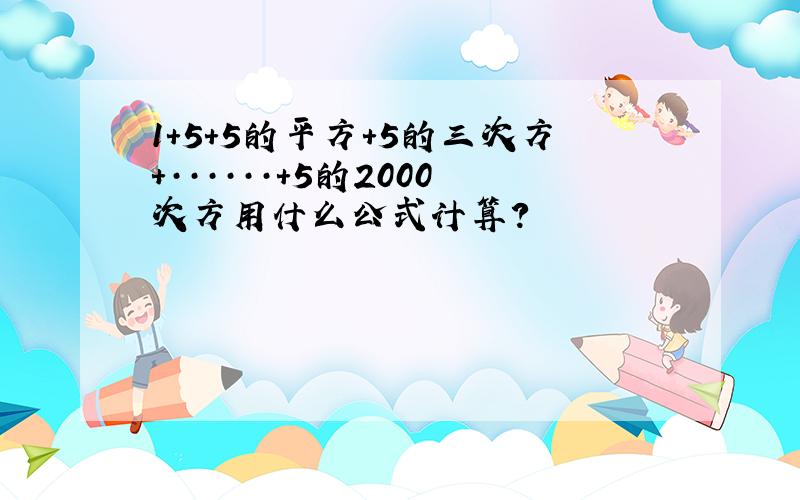 1+5+5的平方+5的三次方+······+5的2000次方用什么公式计算?