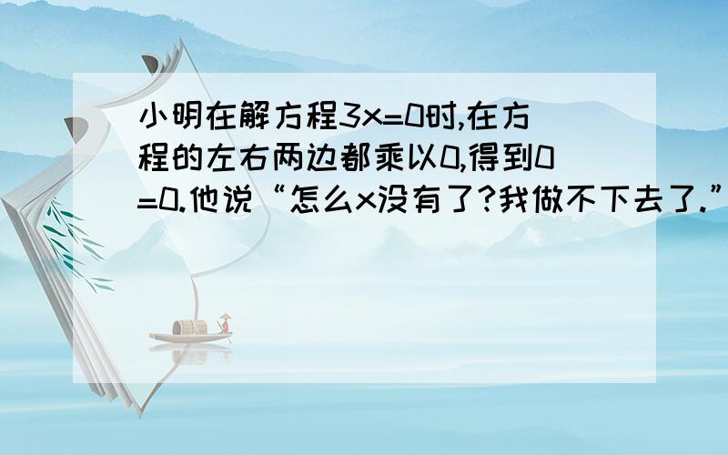 小明在解方程3x=0时,在方程的左右两边都乘以0,得到0=0.他说“怎么x没有了?我做不下去了.”这时小刚也