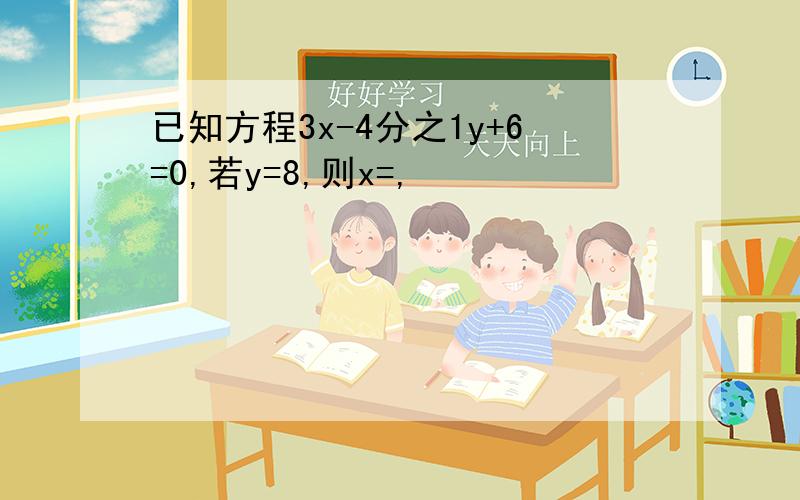 已知方程3x-4分之1y+6=0,若y=8,则x=,