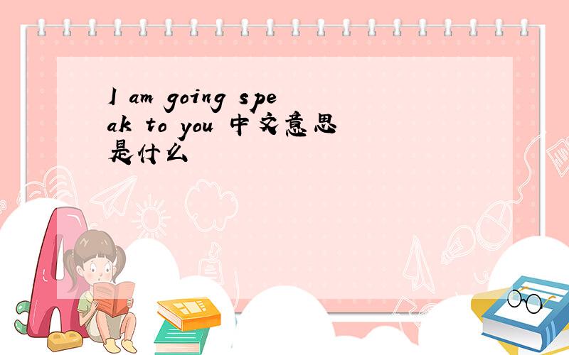 I am going speak to you 中文意思是什么