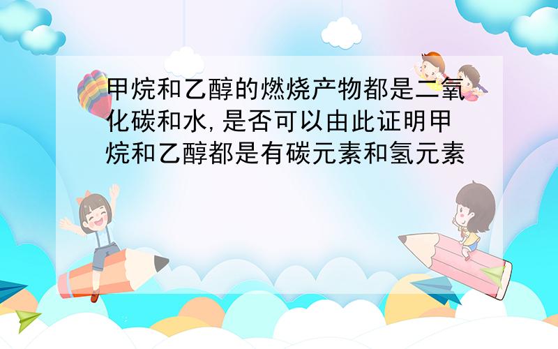 甲烷和乙醇的燃烧产物都是二氧化碳和水,是否可以由此证明甲烷和乙醇都是有碳元素和氢元素