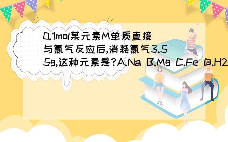 0.1mol某元素M单质直接与氯气反应后,消耗氯气3.55g,这种元素是?A.Na B.Mg C.Fe D.H2