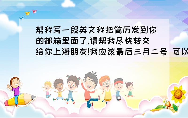 帮我写一段英文我把简历发到你的邮箱里面了,请帮我尽快转交给你上海朋友!我应该最后三月二号 可以抵达上海!