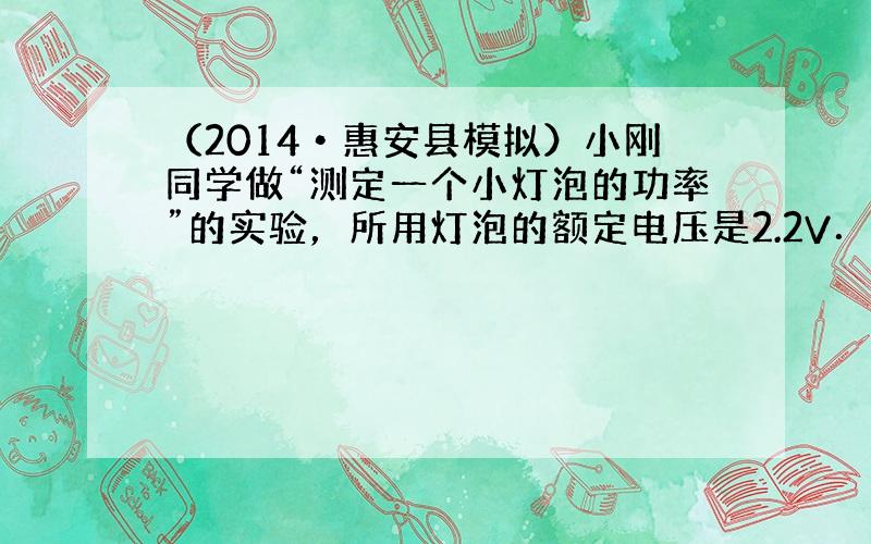 （2014•惠安县模拟）小刚同学做“测定一个小灯泡的功率”的实验，所用灯泡的额定电压是2.2V．