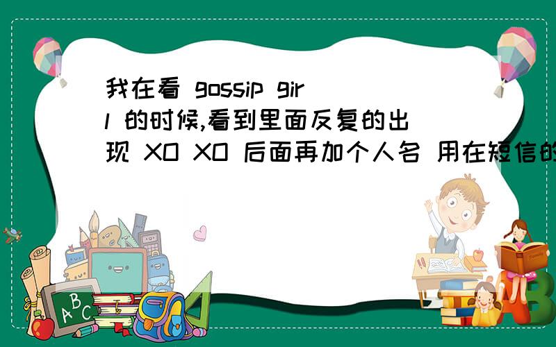 我在看 gossip girl 的时候,看到里面反复的出现 XO XO 后面再加个人名 用在短信的结尾.翻译为,爱你的某