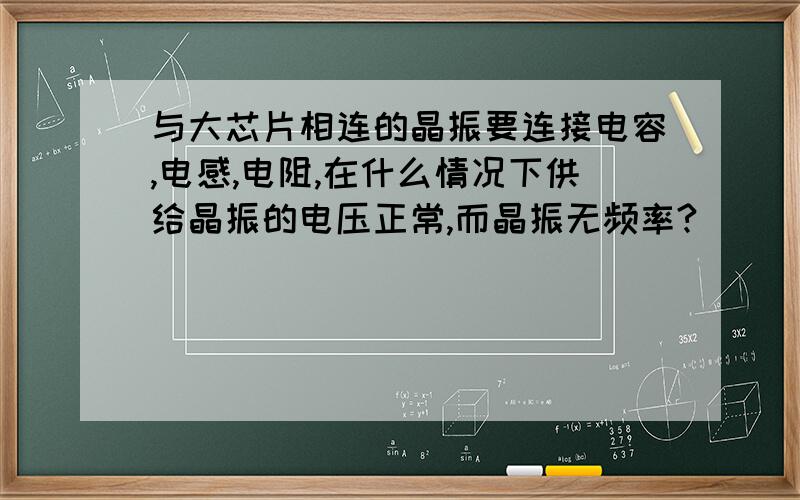 与大芯片相连的晶振要连接电容,电感,电阻,在什么情况下供给晶振的电压正常,而晶振无频率?