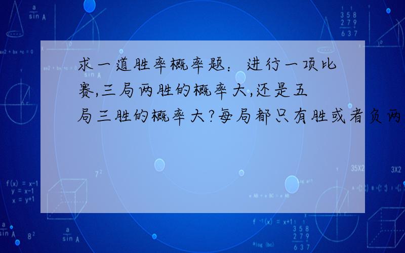 求一道胜率概率题：进行一项比赛,三局两胜的概率大,还是五局三胜的概率大?每局都只有胜或者负两种情况