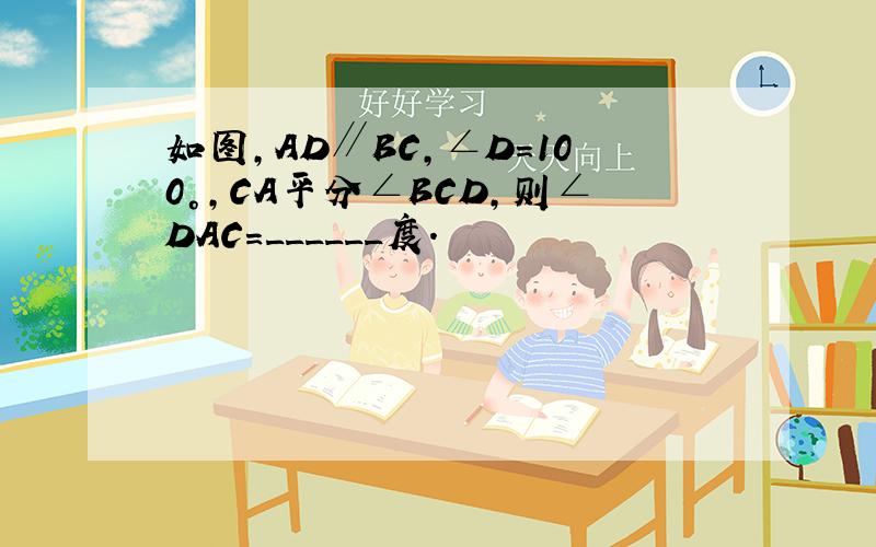 如图，AD∥BC，∠D=100°，CA平分∠BCD，则∠DAC=______度．