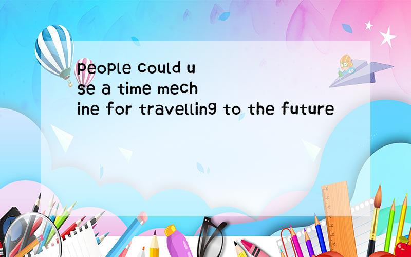 people could use a time mechine for travelling to the future