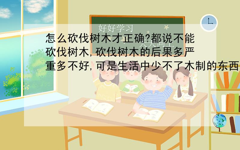 怎么砍伐树木才正确?都说不能砍伐树木,砍伐树木的后果多严重多不好,可是生活中少不了木制的东西,如果一定要砍伐树木,怎么砍