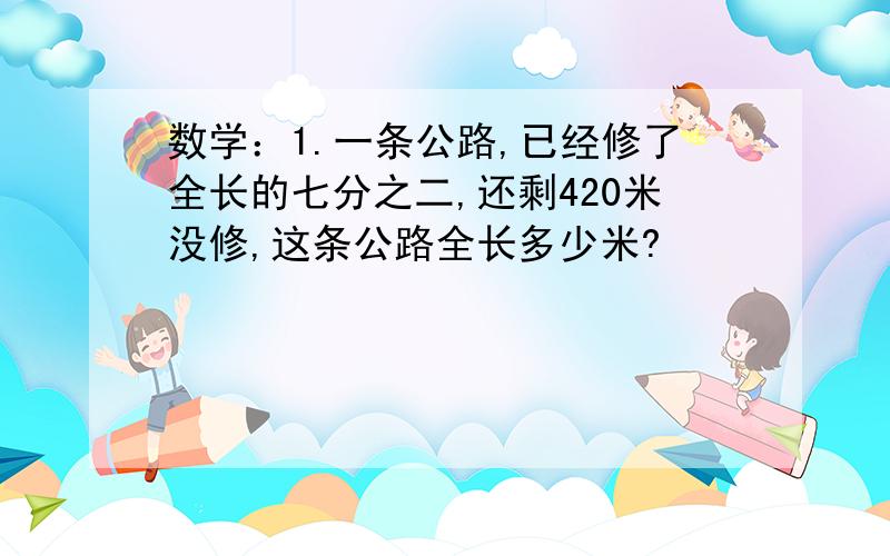 数学：1.一条公路,已经修了全长的七分之二,还剩420米没修,这条公路全长多少米?