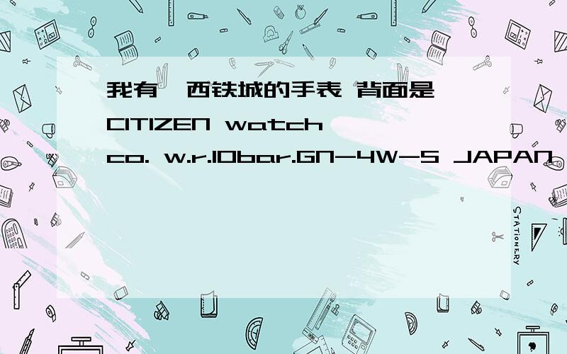 我有一西铁城的手表 背面是 CITIZEN watch co. w.r.10bar.GN-4W-S JAPAN MOV'