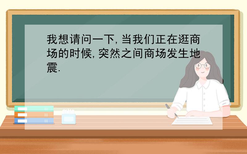 我想请问一下,当我们正在逛商场的时候,突然之间商场发生地震.