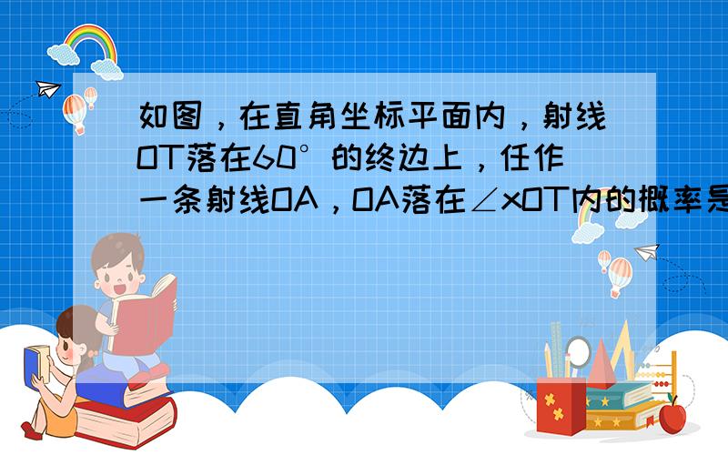 如图，在直角坐标平面内，射线OT落在60°的终边上，任作一条射线OA，OA落在∠xOT内的概率是______．