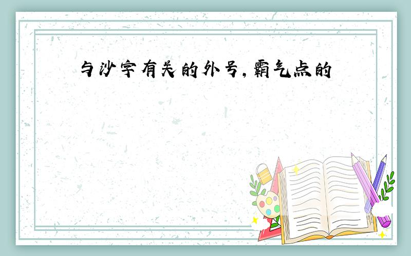 与沙字有关的外号,霸气点的