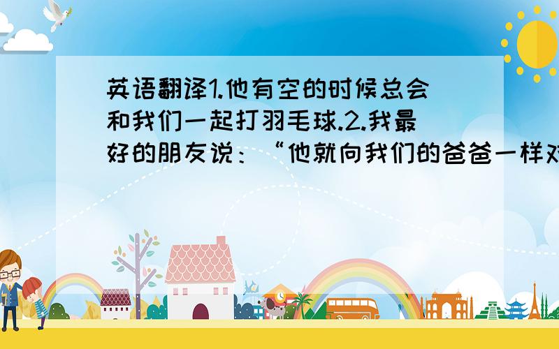 英语翻译1.他有空的时候总会和我们一起打羽毛球.2.我最好的朋友说：“他就向我们的爸爸一样对我们好.”3.他有一个好习惯