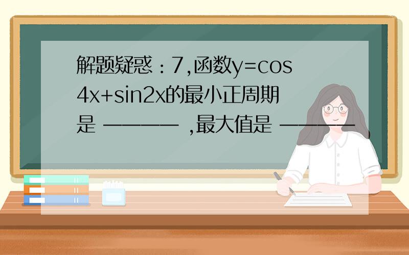 解题疑惑：7,函数y=cos4x+sin2x的最小正周期是 ———— ,最大值是 ————