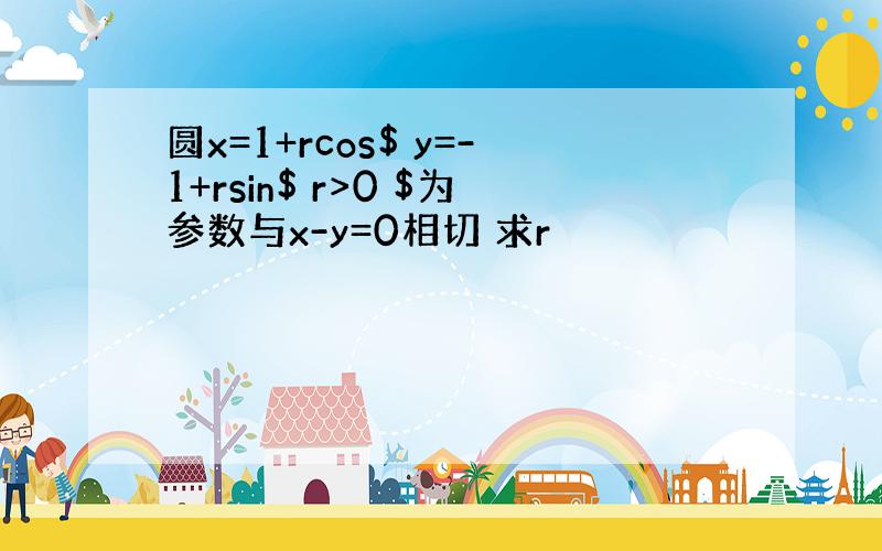 圆x=1+rcos$ y=-1+rsin$ r>0 $为参数与x-y=0相切 求r