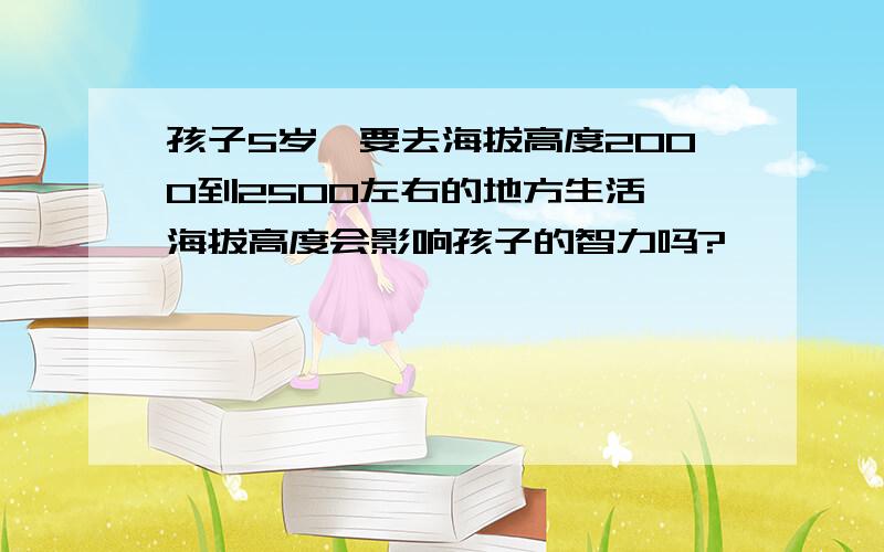 孩子5岁,要去海拔高度2000到2500左右的地方生活,海拔高度会影响孩子的智力吗?