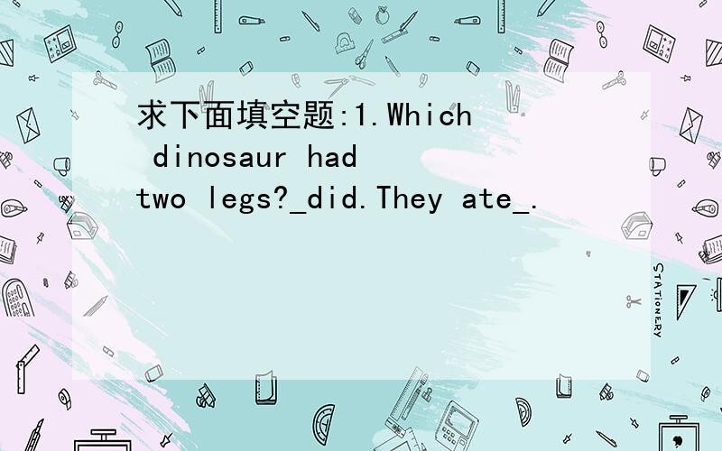 求下面填空题:1.Which dinosaur had two legs?_did.They ate_.