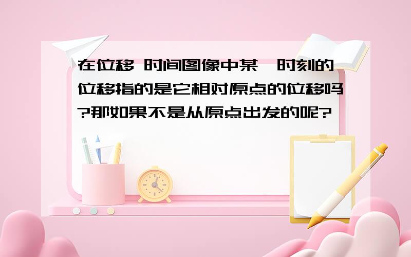 在位移 时间图像中某一时刻的位移指的是它相对原点的位移吗?那如果不是从原点出发的呢?