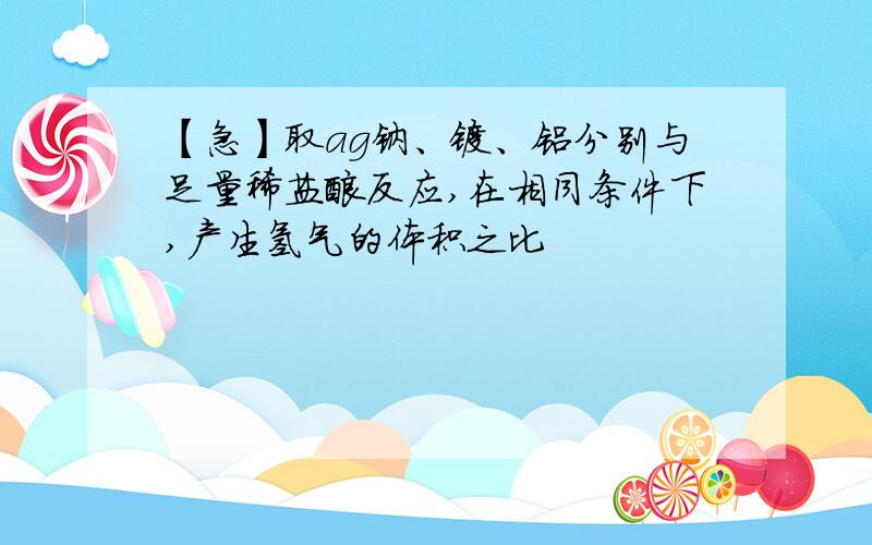 【急】取ag钠、镁、铝分别与足量稀盐酸反应,在相同条件下,产生氢气的体积之比