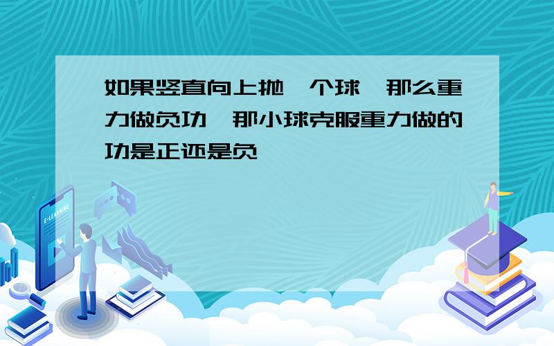 如果竖直向上抛一个球,那么重力做负功,那小球克服重力做的功是正还是负