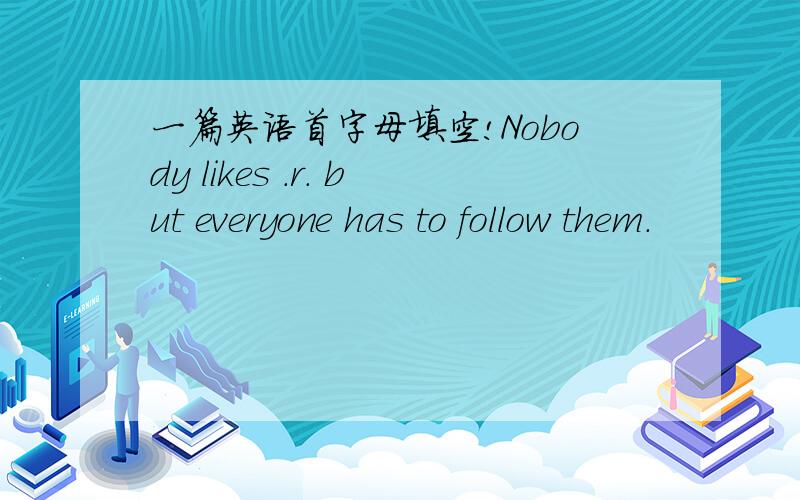 一篇英语首字母填空!Nobody likes .r. but everyone has to follow them.