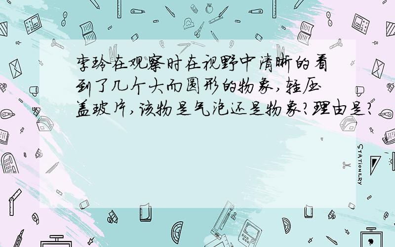 李玲在观察时在视野中清晰的看到了几个大而圆形的物象,轻压盖玻片,该物是气泡还是物象?理由是?