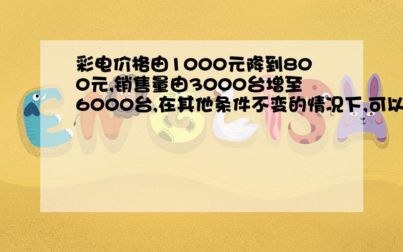 彩电价格由1000元降到800元,销售量由3000台增至6000台,在其他条件不变的情况下,可以得出需求曲线的方程为 ：