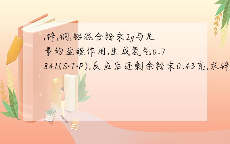 ,锌,铜,铝混合粉末2g与足量的盐酸作用,生成氢气0.784L(S·T·P),反应后还剩余粉末0.43克,求锌和铝在混合