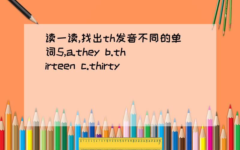 读一读,找出th发音不同的单词5,a.they b.thirteen c.thirty