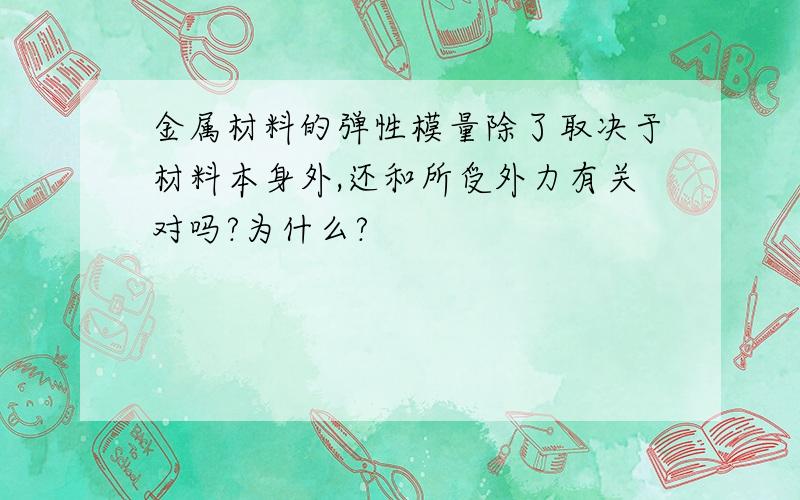 金属材料的弹性模量除了取决于材料本身外,还和所受外力有关对吗?为什么?