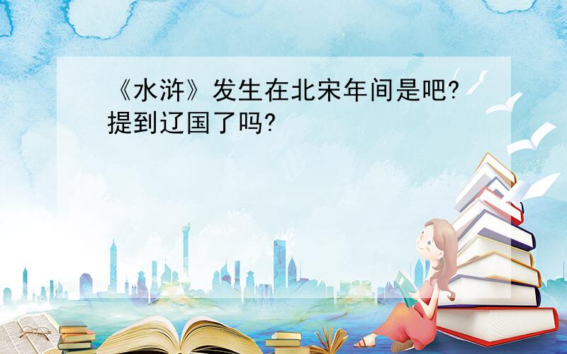 《水浒》发生在北宋年间是吧?提到辽国了吗?