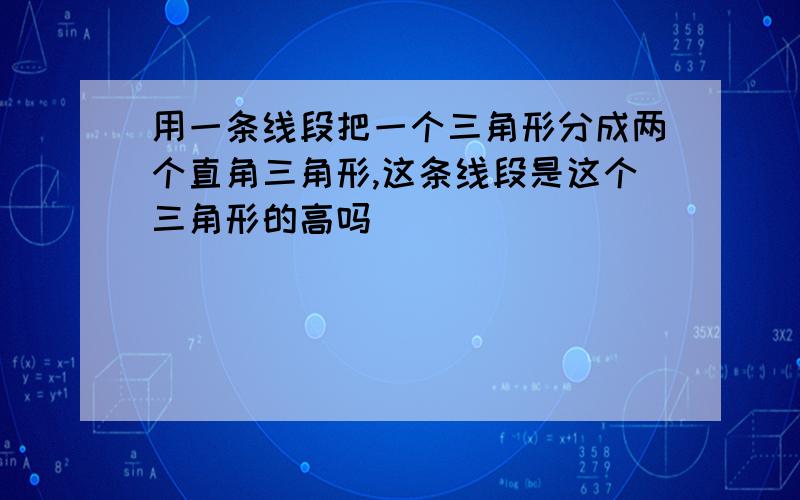 用一条线段把一个三角形分成两个直角三角形,这条线段是这个三角形的高吗