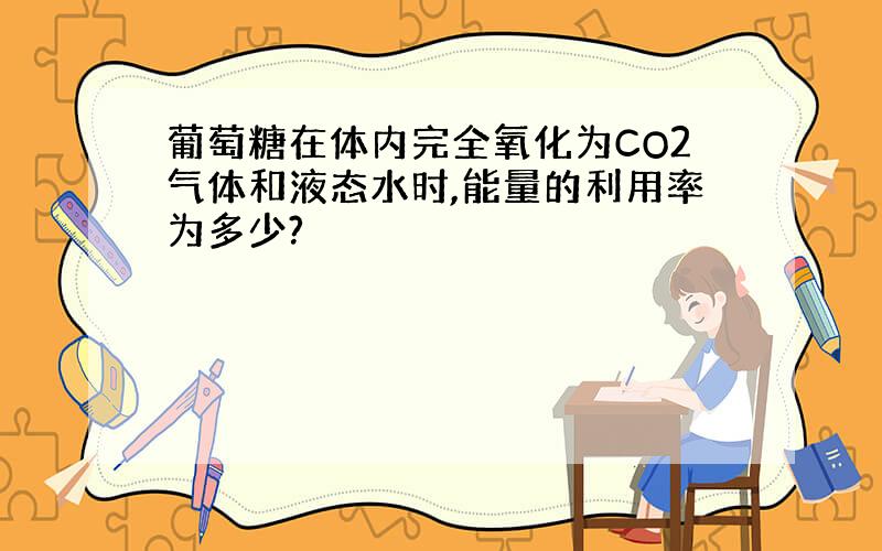 葡萄糖在体内完全氧化为CO2气体和液态水时,能量的利用率为多少?