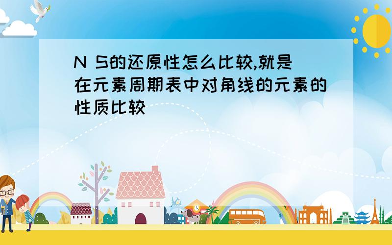 N S的还原性怎么比较,就是在元素周期表中对角线的元素的性质比较