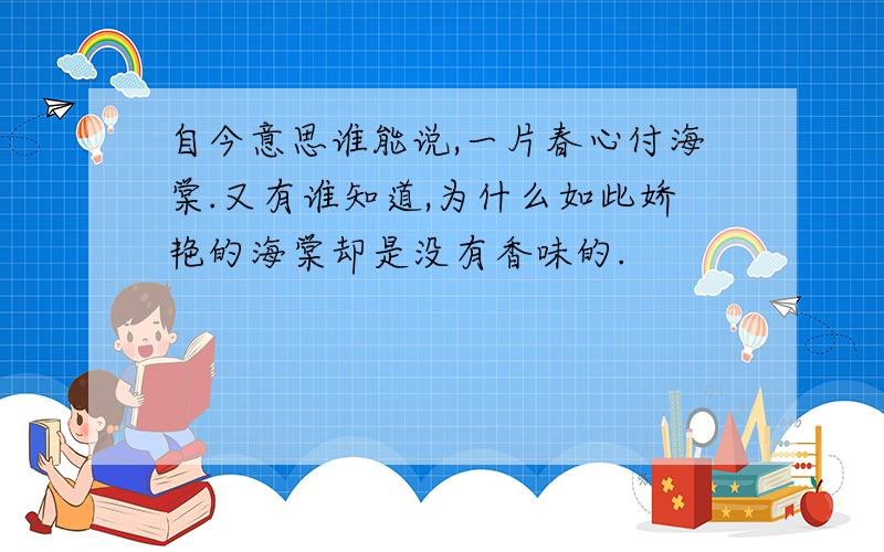 自今意思谁能说,一片春心付海棠.又有谁知道,为什么如此娇艳的海棠却是没有香味的.