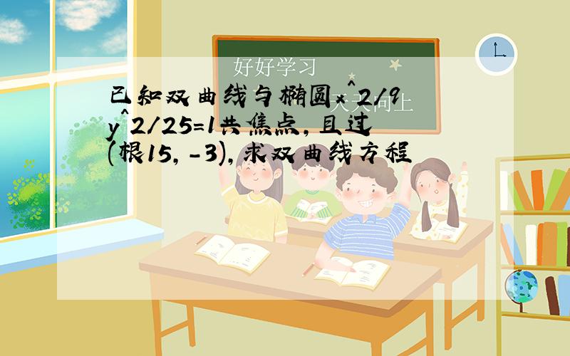 已知双曲线与椭圆x^2/9 y^2/25=1共焦点,且过(根15,-3),求双曲线方程