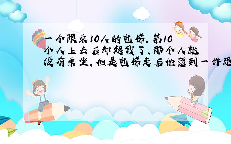 一个限乘10人的电梯,第10个人上去后却超载了,那个人就没有乘坐,但是电梯走后他想到一件恐怖的事,于是他报警了,推理他想