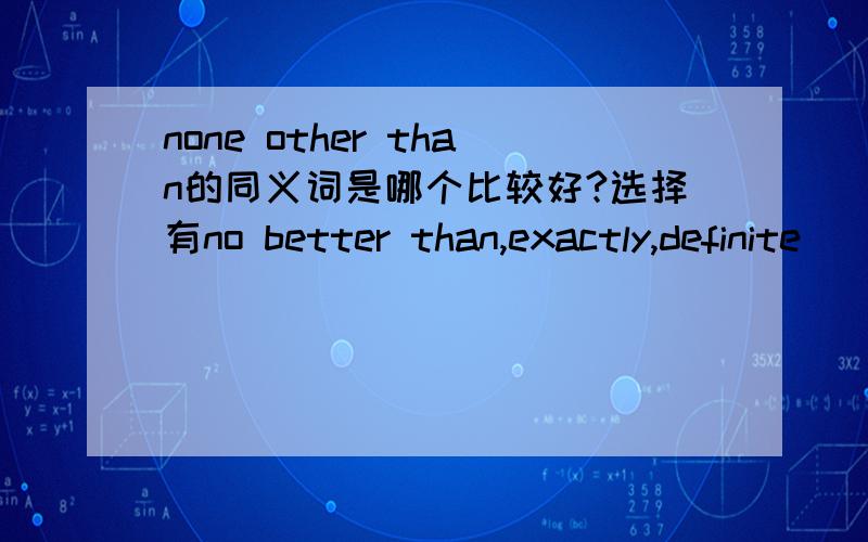 none other than的同义词是哪个比较好?选择有no better than,exactly,definite