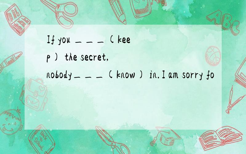 If you ___(keep) the secret,nobody___(know) in.I am sorry fo