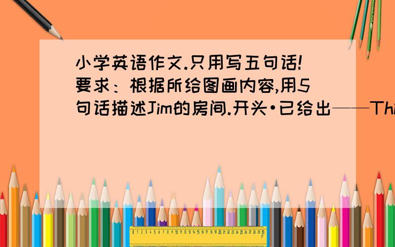 小学英语作文.只用写五句话!要求：根据所给图画内容,用5句话描述Jim的房间.开头•已给出——This&nb