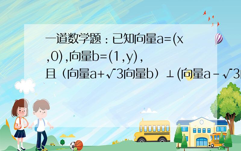 一道数学题：已知向量a=(x,0),向量b=(1,y),且（向量a+√3向量b）⊥(向量a-√3向量b）